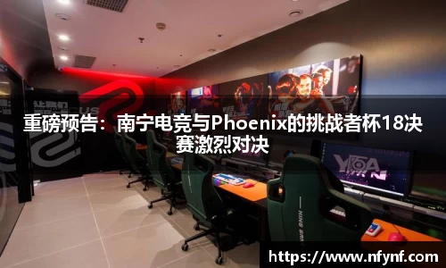 重磅预告：南宁电竞与Phoenix的挑战者杯18决赛激烈对决